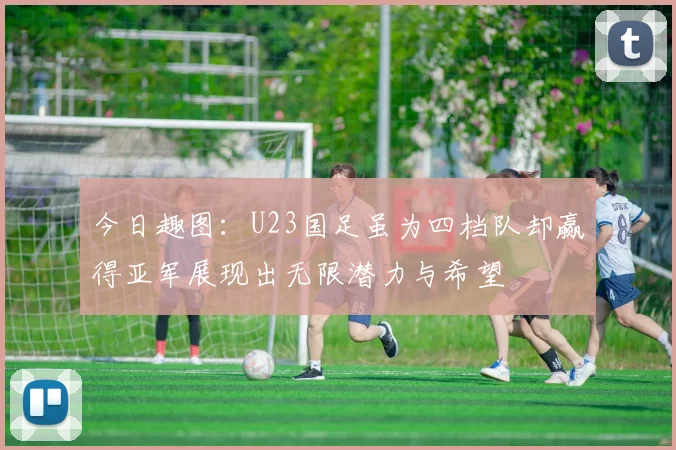今日趣图：U23国足虽为四档队却赢得亚军展现出无限潜力与希望