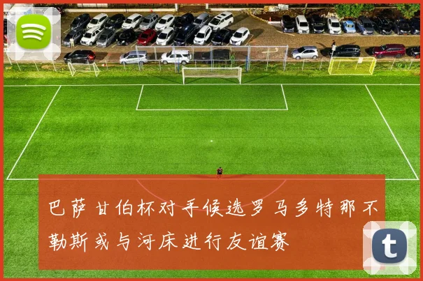巴萨甘伯杯对手候选罗马多特那不勒斯或与河床进行友谊赛