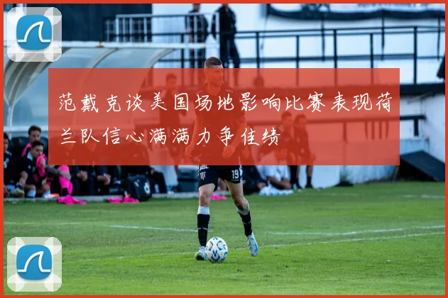 范戴克谈美国场地影响比赛表现荷兰队信心满满力争佳绩