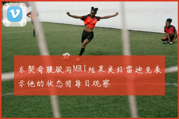 东契奇腹股沟MRI结果良好雷迪克表示他的状态将每日观察