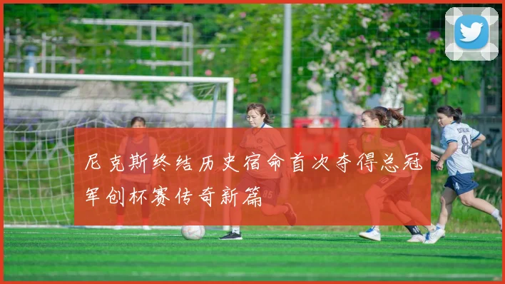 尼克斯终结历史宿命首次夺得总冠军创杯赛传奇新篇