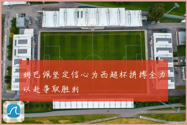 姆巴佩坚定信心为西超杯拼搏全力以赴争取胜利