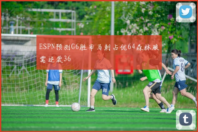 ESPN预测G6胜率马刺占优64森林狼需逆袭36