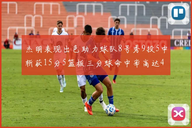 杰明表现出色助力球队8号秀9投5中斩获15分5篮板三分球命中率高达43