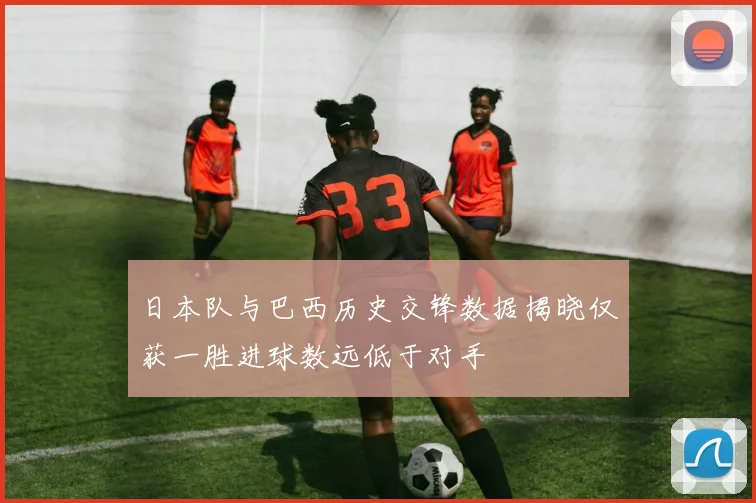 日本队与巴西历史交锋数据揭晓仅获一胜进球数远低于对手
