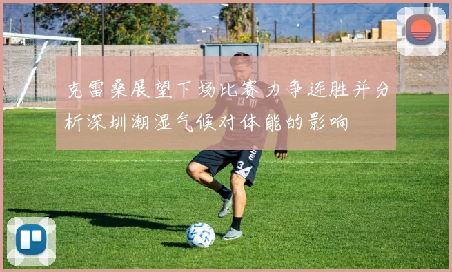 克雷桑展望下场比赛力争连胜并分析深圳潮湿气候对体能的影响