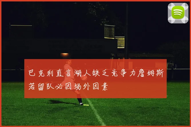 巴克利直言湖人缺乏竞争力詹姆斯若留队必因场外因素