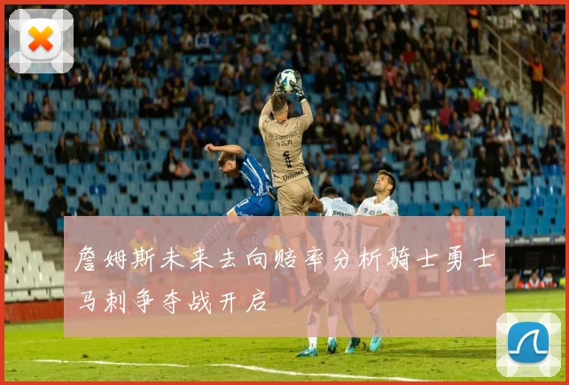 詹姆斯未来去向赔率分析骑士勇士马刺争夺战开启