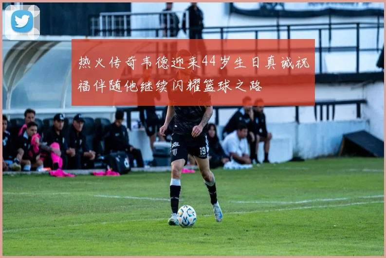 热火传奇韦德迎来44岁生日真诚祝福伴随他继续闪耀篮球之路
