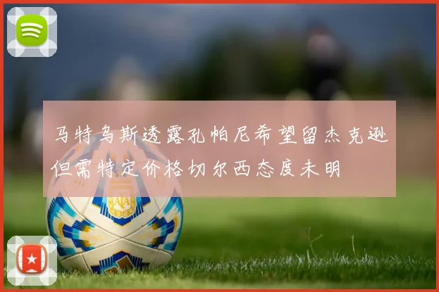 马特乌斯透露孔帕尼希望留杰克逊但需特定价格切尔西态度未明