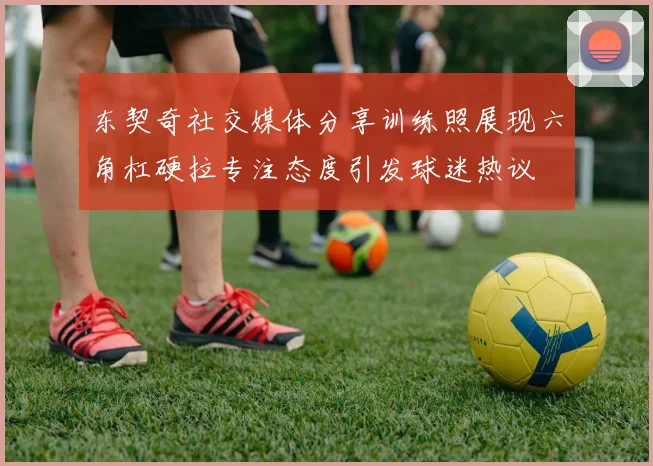 东契奇社交媒体分享训练照展现六角杠硬拉专注态度引发球迷热议