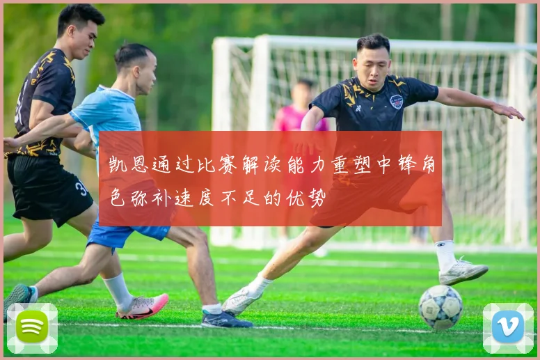 凯恩通过比赛解读能力重塑中锋角色弥补速度不足的优势