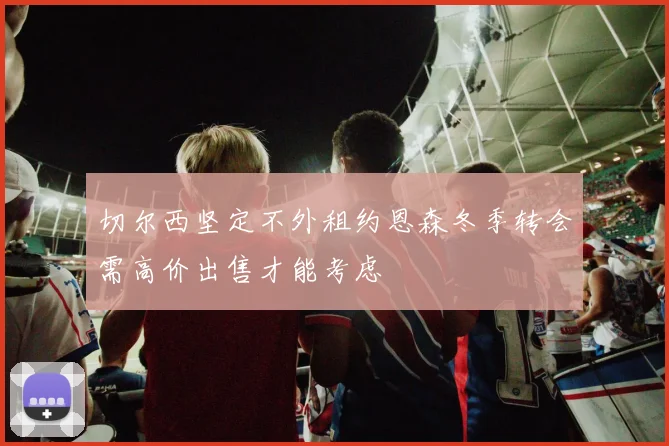 切尔西坚定不外租约恩森冬季转会需高价出售才能考虑