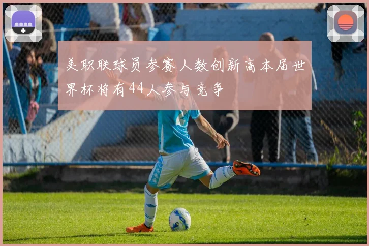 美职联球员参赛人数创新高本届世界杯将有44人参与竞争