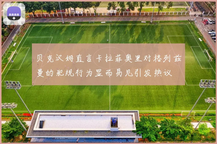 贝克汉姆直言卡拉菲奥里对格列兹曼的犯规行为显而易见引发热议