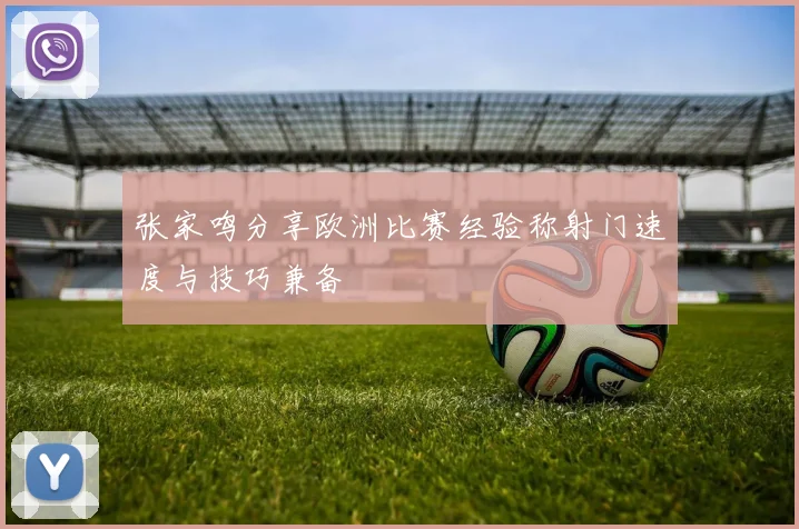 张家鸣分享欧洲比赛经验称射门速度与技巧兼备