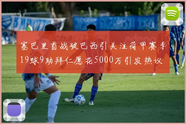 塞巴里首战破巴西引关注荷甲赛季19球9助拜仁愿花5000万引发热议