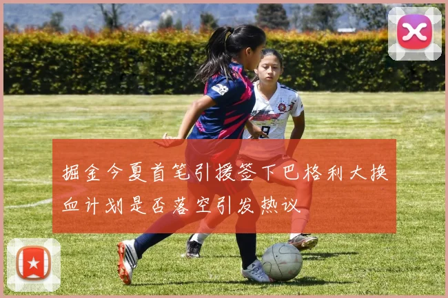掘金今夏首笔引援签下巴格利大换血计划是否落空引发热议