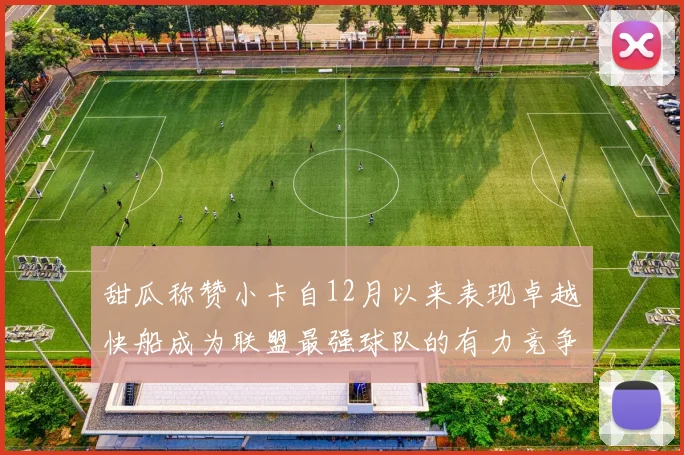 甜瓜称赞小卡自12月以来表现卓越快船成为联盟最强球队的有力竞争者