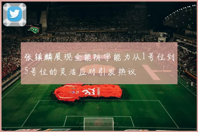 张镇麟展现全能防守能力从1号位到5号位的灵活应对引发热议