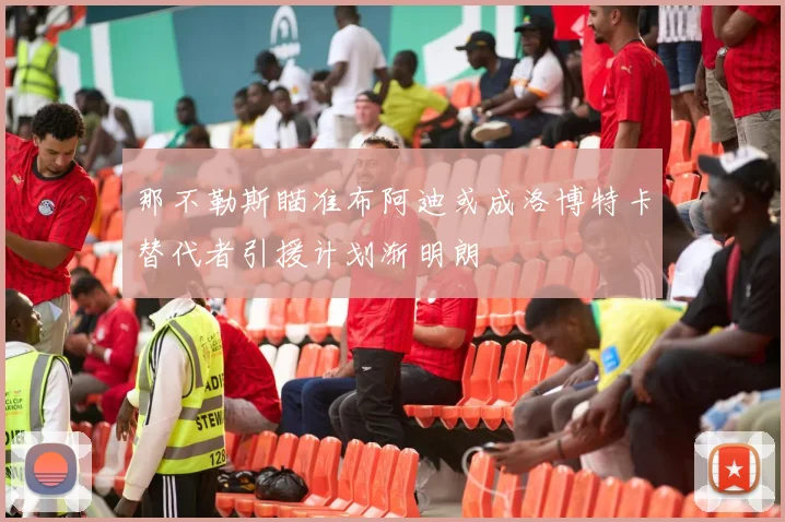 那不勒斯瞄准布阿迪或成洛博特卡替代者引援计划渐明朗