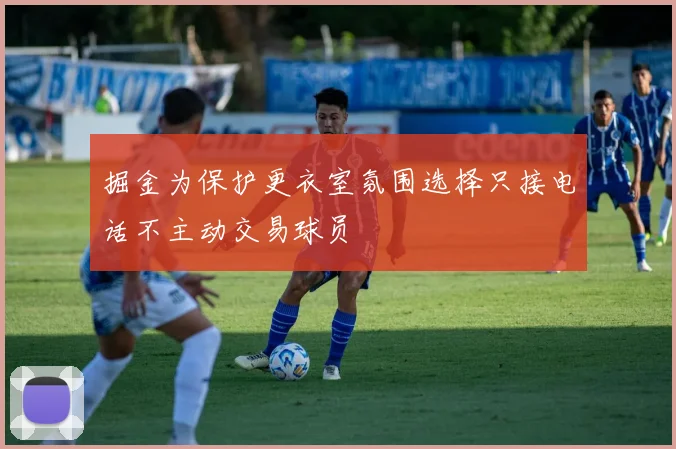 掘金为保护更衣室氛围选择只接电话不主动交易球员