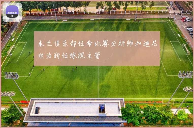 米兰俱乐部任命比赛分析师加迪尼尔为新任球探主管