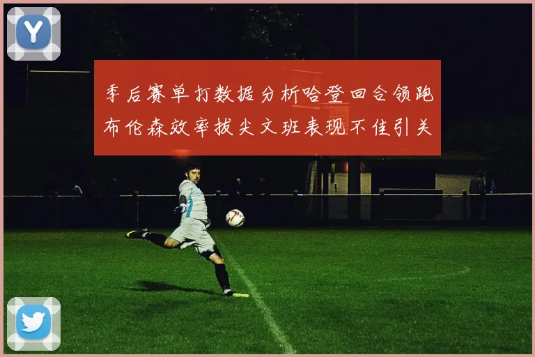 季后赛单打数据分析哈登回合领跑布伦森效率拔尖文班表现不佳引关注
