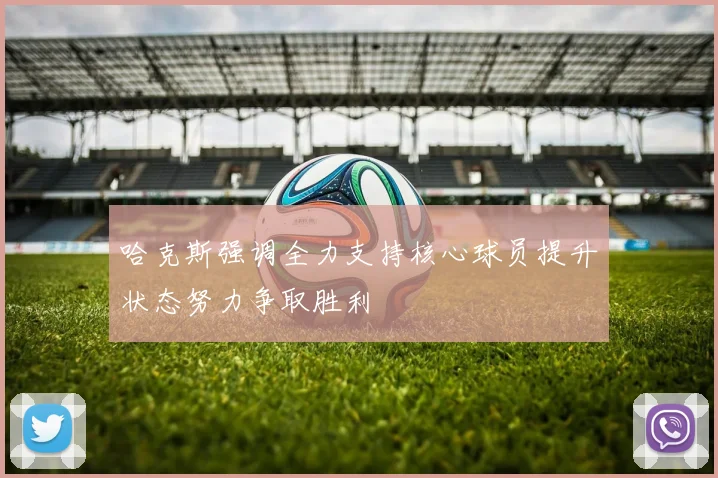 哈克斯强调全力支持核心球员提升状态努力争取胜利