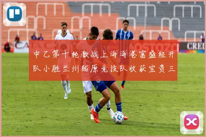 中乙第十轮激战上海海港富盛经开队小胜兰州陇原竞技队收获宝贵三分