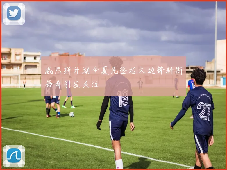 威尼斯计划今夏免签尤文边锋科斯蒂奇引发关注