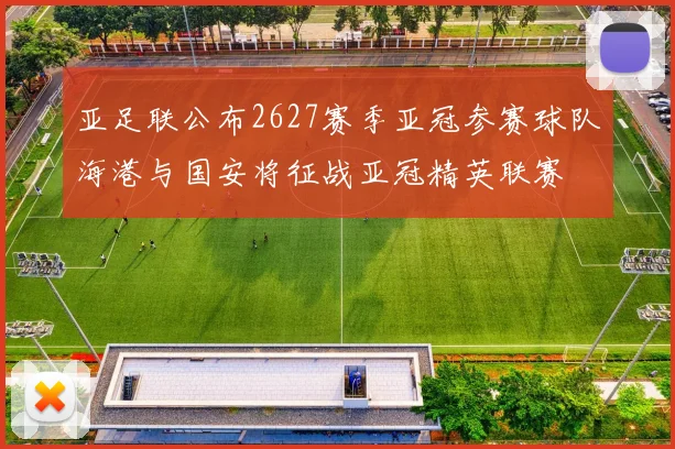 亚足联公布2627赛季亚冠参赛球队海港与国安将征战亚冠精英联赛