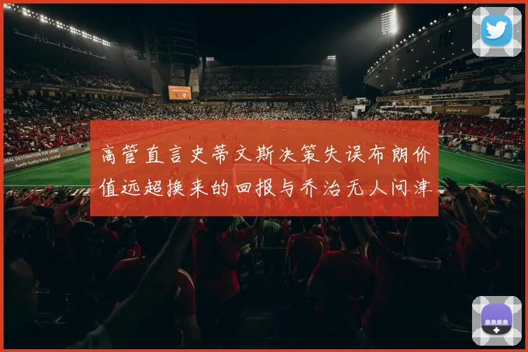 高管直言史蒂文斯决策失误布朗价值远超换来的回报与乔治无人问津